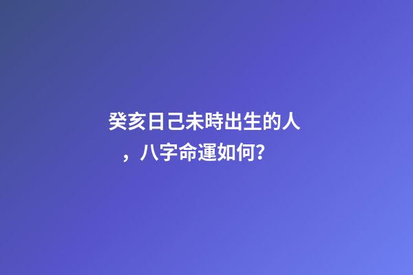 癸亥日己未時出生的人，八字命運如何？